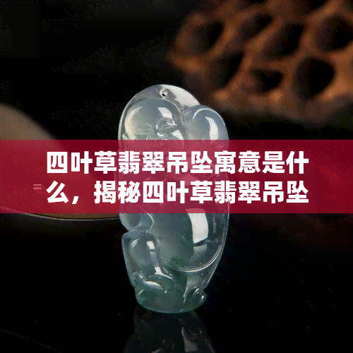 四叶草翡翠吊坠寓意是什么，揭秘四叶草翡翠吊坠的寓意和象征意义