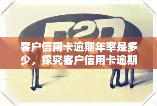 客户信用卡逾期年率是多少，探究客户信用卡逾期年率的影响因素与解决方案