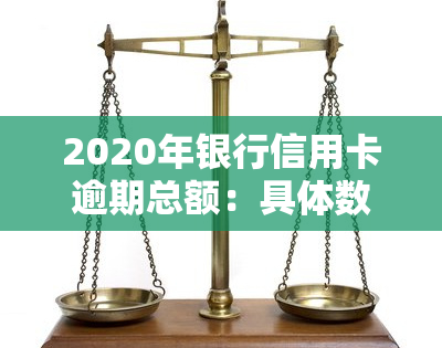 2020年银行信用卡逾期总额：具体数字及分析