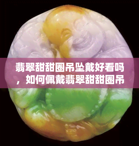 翡翠甜甜圈吊坠戴好看吗，如何佩戴翡翠甜甜圈吊坠，展现你的时尚品味！