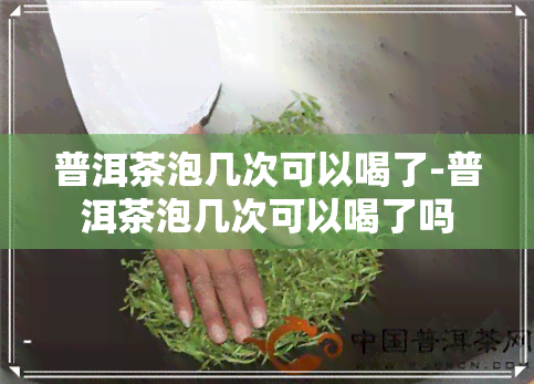 普洱茶泡几次可以喝了-普洱茶泡几次可以喝了吗