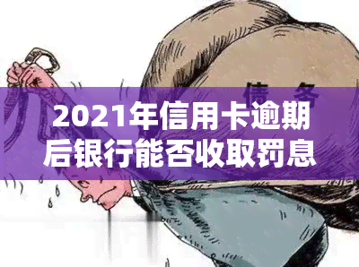 2021年信用卡逾期后银行能否收取罚息？合法还是违法？