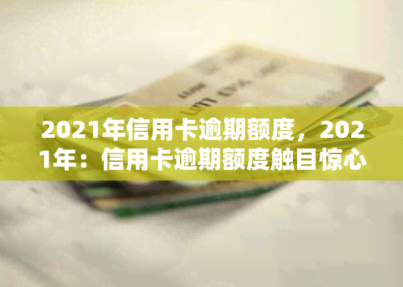 2021年信用卡逾期额度，2021年：信用卡逾期额度触目惊心，你是否在其中？