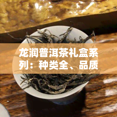 龙润普洱茶礼盒系列：种类全、品质优，一应俱全！