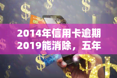 2014年信用卡逾期2019能消除，五年后，你的信用卡逾期记录是否还能被消除？2014年的逾期情况解析