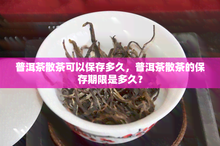 普洱茶散茶可以保存多久，普洱茶散茶的保存期限是多久？