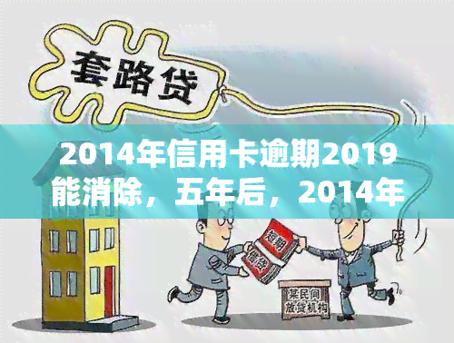 2014年信用卡逾期2019能消除，五年后，2014年的信用卡逾期记录能否被消除？