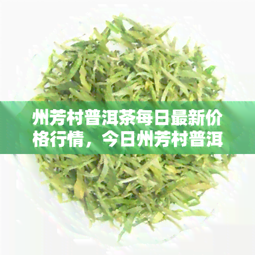 州芳村普洱茶每日最新价格行情，今日州芳村普洱茶市场行情：最新价格一览