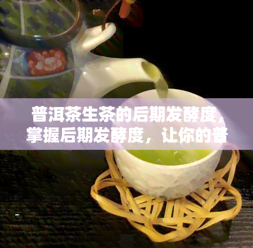 普洱茶生茶的后期发酵度，掌握后期发酵度，让你的普洱茶生茶更上一层楼！