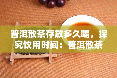 普洱散茶存放多久喝，探究饮用时间：普洱散茶存放多久为宜？