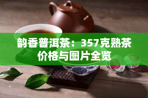 韵香普洱茶：357克熟茶价格与图片全览