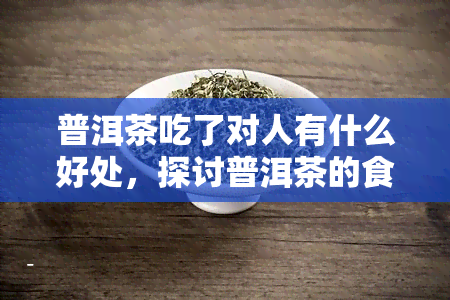 普洱茶吃了对人有什么好处，探讨普洱茶的食用功效：对人体有哪些益处？