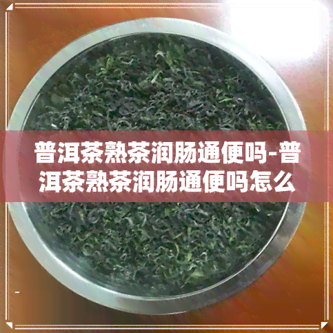 普洱茶熟茶润肠通便吗-普洱茶熟茶润肠通便吗怎么喝