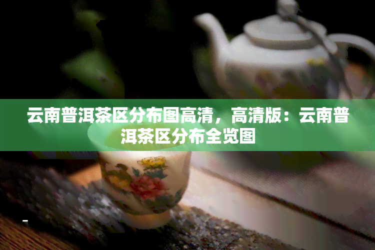 云南普洱茶区分布图高清，高清版：云南普洱茶区分布全览图