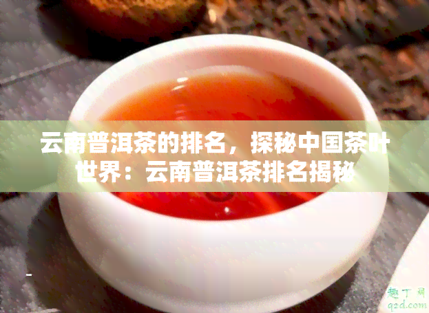 云南普洱茶的排名，探秘中国茶叶世界：云南普洱茶排名揭秘