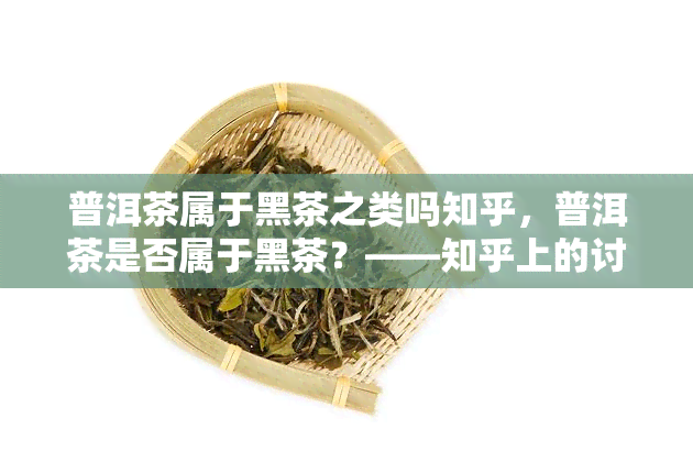 普洱茶属于黑茶之类吗知乎，普洱茶是否属于黑茶？——知乎上的讨论与解答