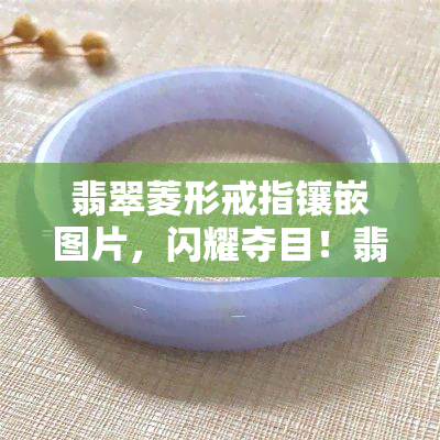 翡翠菱形戒指镶嵌图片，闪耀夺目！翡翠菱形戒指镶嵌图片欣赏