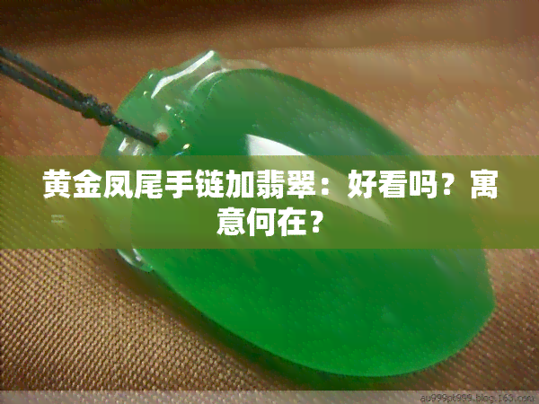 黄金凤尾手链加翡翠：好看吗？寓意何在？