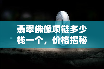 翡翠佛像项链多少钱一个，价格揭秘：翡翠佛像项链的市场价格是多少？