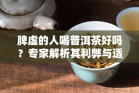 脾虚的人喝普洱茶好吗？专家解析其利弊与适用人群