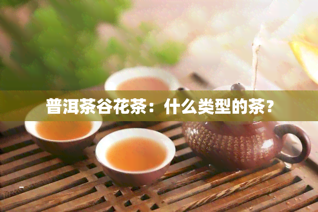 普洱茶谷花茶：什么类型的茶？