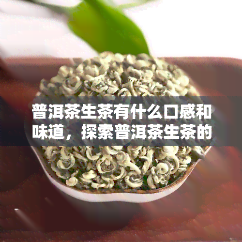 普洱茶生茶有什么口感和味道，探索普洱茶生茶的独特口感与味道