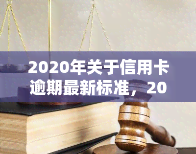 2020年关于信用卡逾期最新标准，2020年最新版：信用卡逾期的标准和处理方式