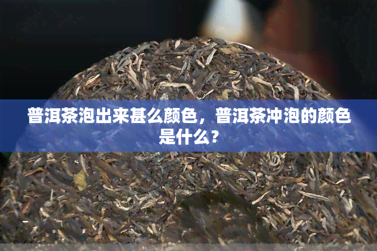 普洱茶泡出来甚么颜色，普洱茶冲泡的颜色是什么？