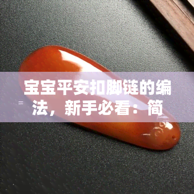 宝宝平安扣脚链的编法，新手必看：简单易学的宝宝平安扣脚链编法教程