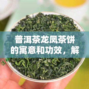 普洱茶龙凤茶饼的寓意和功效，解读普洱茶龙凤茶饼：寓意与功效解析