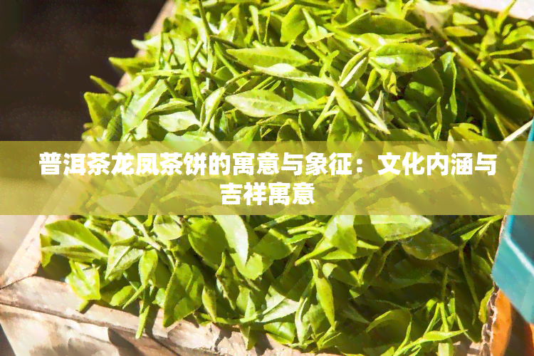 普洱茶龙凤茶饼的寓意与象征：文化内涵与吉祥寓意