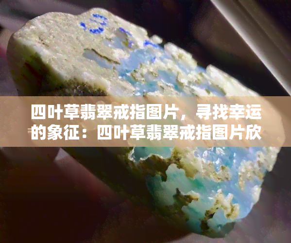 四叶草翡翠戒指图片，寻找幸运的象征：四叶草翡翠戒指图片欣赏