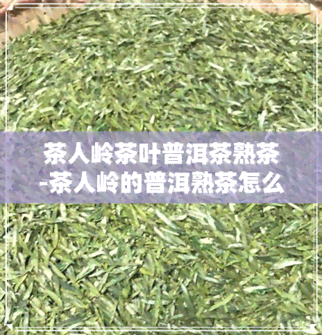 茶人岭茶叶普洱茶熟茶-茶人岭的普洱熟茶怎么样