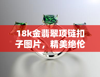 18k金翡翠项链扣子图片，精美绝伦：18K金翡翠项链扣子的高清图片欣赏