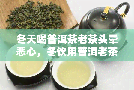 冬天喝普洱茶老茶头晕恶心，冬饮用普洱老茶为何会导致头晕恶心？