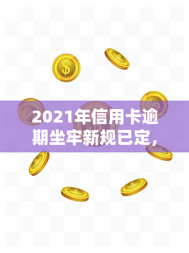 2021年信用卡逾期坐牢新规已定，2021年起，信用卡逾期将面临新规定：或需承担刑事责任！