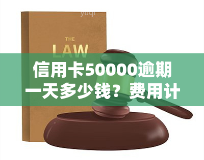 信用卡50000逾期一天多少钱？费用计算及影响解析