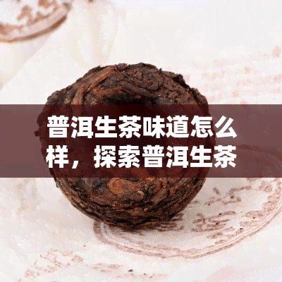 普洱生茶味道怎么样，探索普洱生茶的口感：它的味道如何？