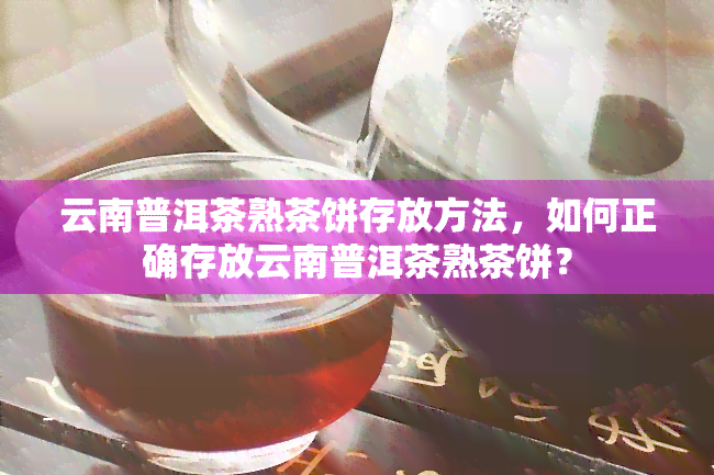 云南普洱茶熟茶饼存放方法，如何正确存放云南普洱茶熟茶饼？