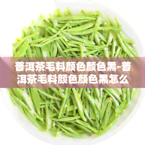 普洱茶毛料颜色颜色黑-普洱茶毛料颜色颜色黑怎么回事