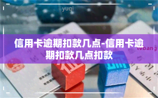 信用卡逾期扣款几点-信用卡逾期扣款几点扣款