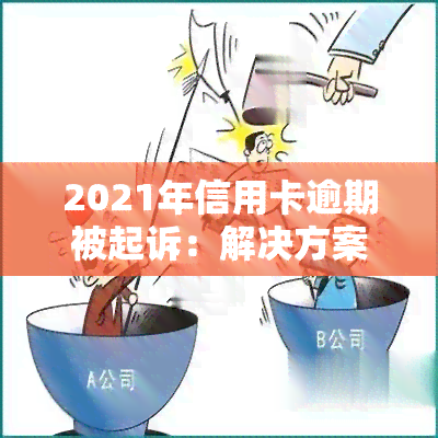 2021年信用卡逾期被起诉：解决方案与处理步骤