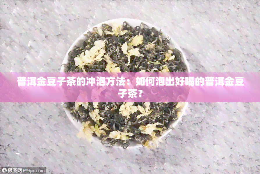 普洱金豆子茶的冲泡方法：如何泡出好喝的普洱金豆子茶？