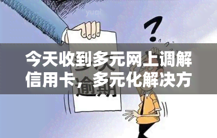 今天收到多元网上调解信用卡，多元化解决方案：今天收到网上调解信用卡