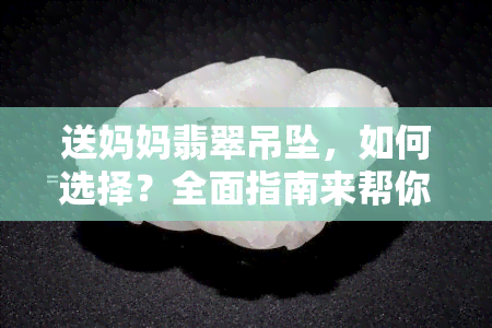 送妈妈翡翠吊坠，如何选择？全面指南来帮你！