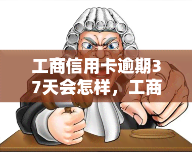 工商信用卡逾期37天会怎样，工商信用卡逾期37天的后果是什么？