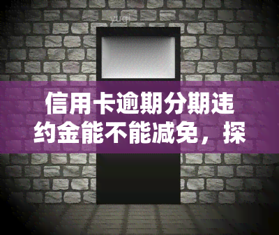 信用卡逾期分期违约金能不能减免，探讨信用卡逾期分期违约金是否可以减免