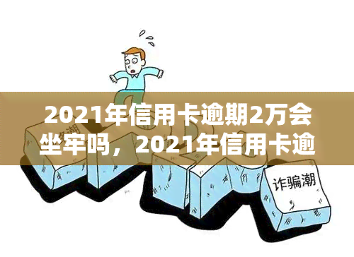 2021年信用卡逾期2万会坐牢吗，2021年信用卡逾期2万元是否会面临刑事责任？