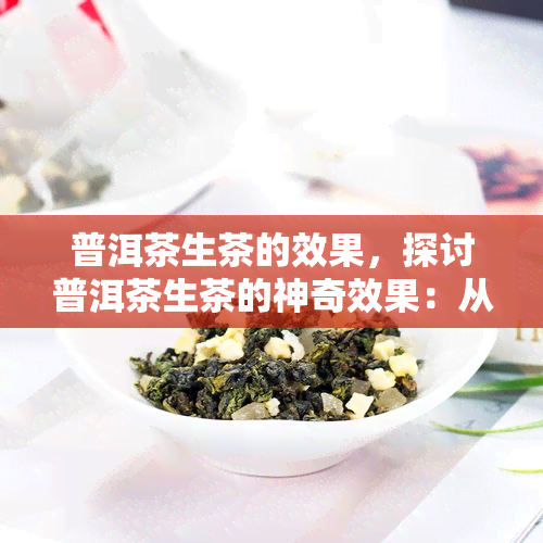 普洱茶生茶的效果，探讨普洱茶生茶的神奇效果：从健到口感全面解析