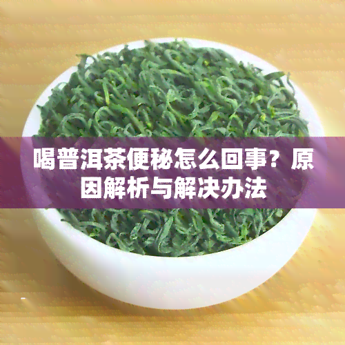 喝普洱茶便秘怎么回事？原因解析与解决办法